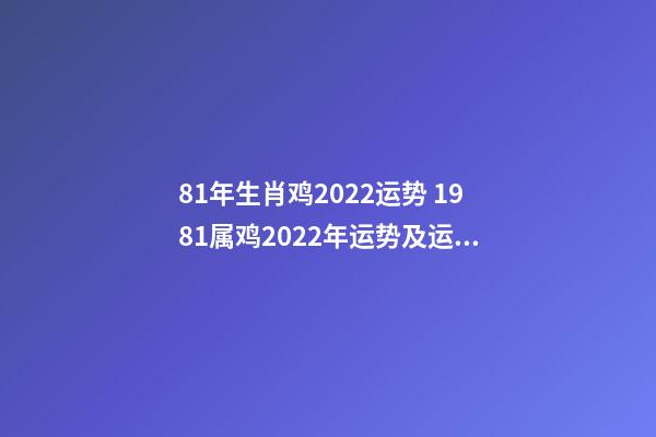 81年生肖鸡2022运势 1981属鸡2022年运势及运程-第1张-观点-玄机派
